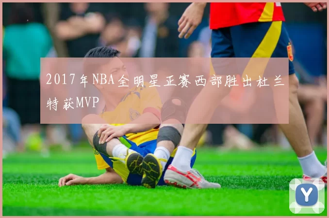 2017年NBA全明星正赛西部胜出杜兰特获MVP