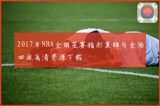 2017年NBA全明星赛精彩集锦与全场回放高清资源下载