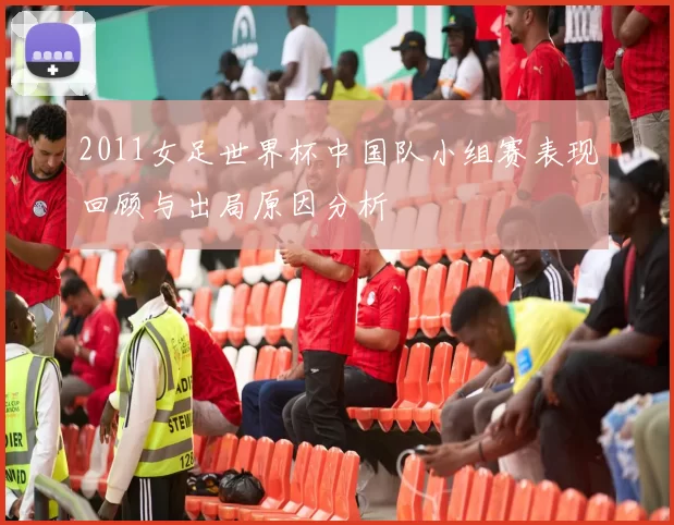 2011女足世界杯中国队小组赛表现回顾与出局原因分析