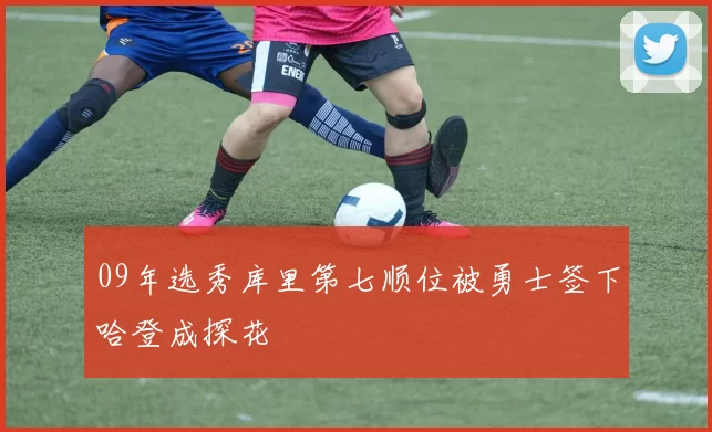 09年选秀库里第七顺位被勇士签下哈登成探花