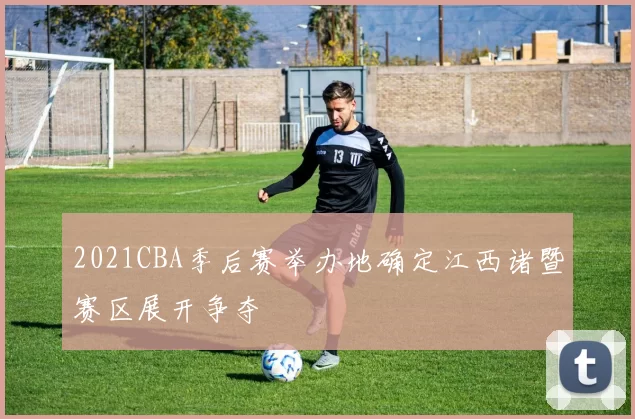 2021CBA季后赛举办地确定江西诸暨赛区展开争夺