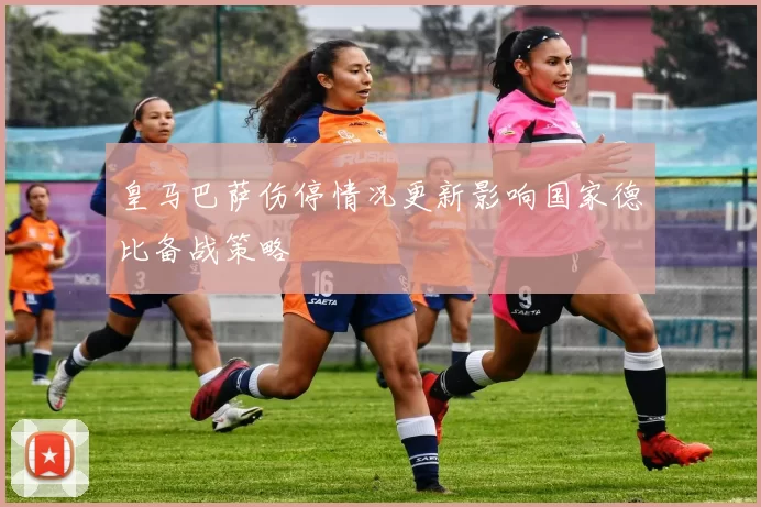 皇马巴萨伤停情况更新影响国家德比备战策略