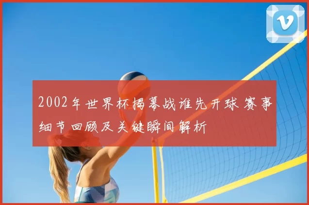 2002年世界杯揭幕战谁先开球 赛事细节回顾及关键瞬间解析