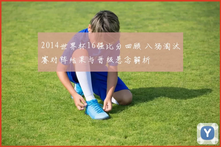 2014世界杯16强比分回顾 八场淘汰赛对阵结果与晋级悬念解析