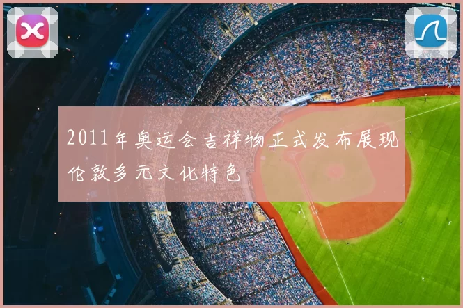 2011年奥运会吉祥物正式发布展现伦敦多元文化特色
