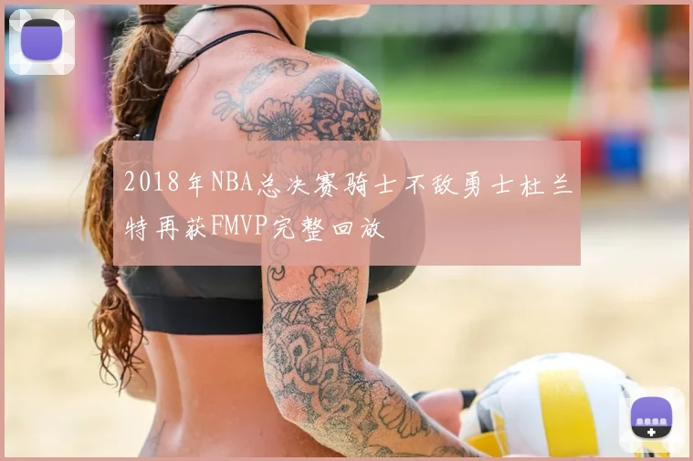 2018年NBA总决赛骑士不敌勇士杜兰特再获FMVP完整回放