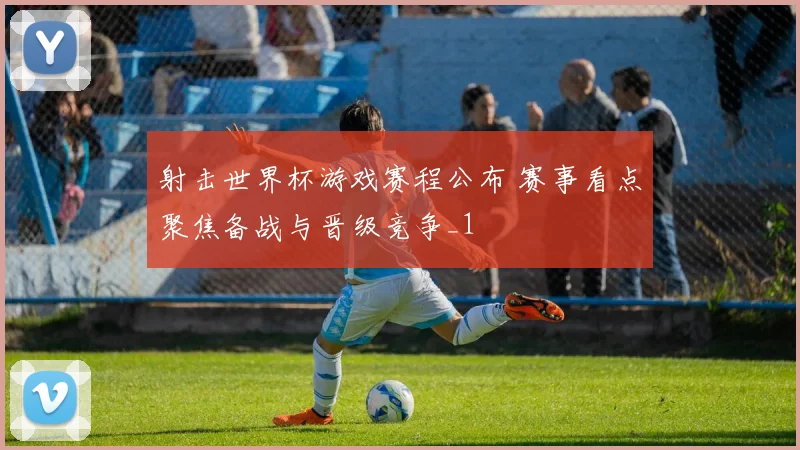 射击世界杯游戏赛程公布 赛事看点聚焦备战与晋级竞争_1