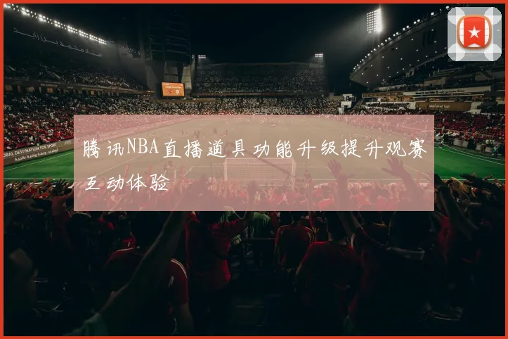 腾讯NBA直播道具功能升级提升观赛互动体验