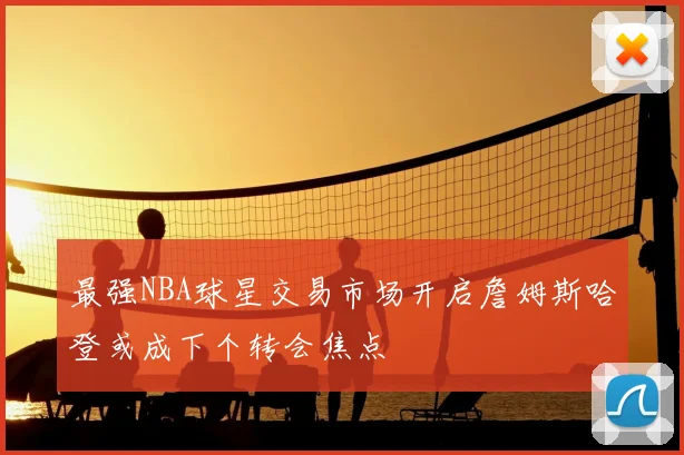 最强NBA球星交易市场开启詹姆斯哈登或成下个转会焦点