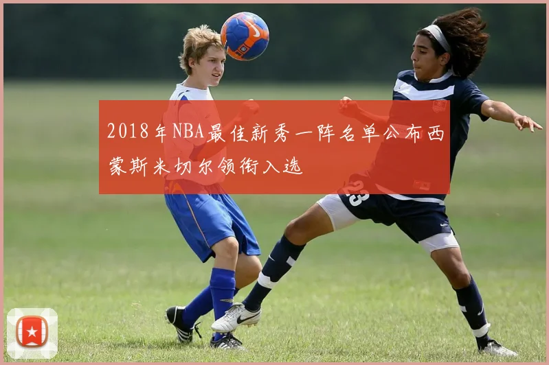 2018年NBA最佳新秀一阵名单公布西蒙斯米切尔领衔入选