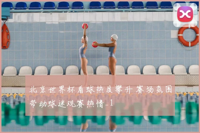 北京世界杯看球热度攀升 赛场氛围带动球迷观赛热情_1
