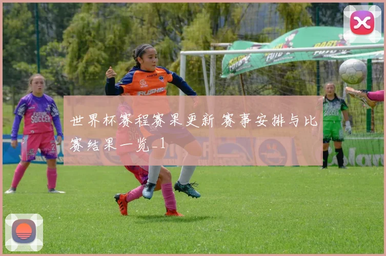 世界杯赛程赛果更新 赛事安排与比赛结果一览_1