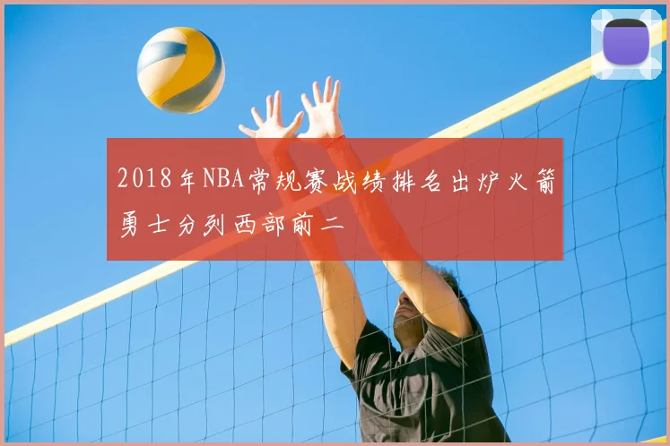2018年NBA常规赛战绩排名出炉火箭勇士分列西部前二