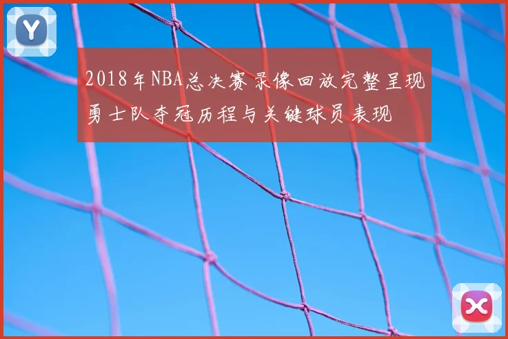 2018年NBA总决赛录像回放完整呈现勇士队夺冠历程与关键球员表现