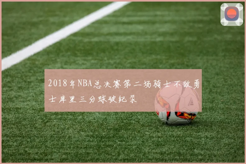 2018年NBA总决赛第二场骑士不敌勇士库里三分球破纪录