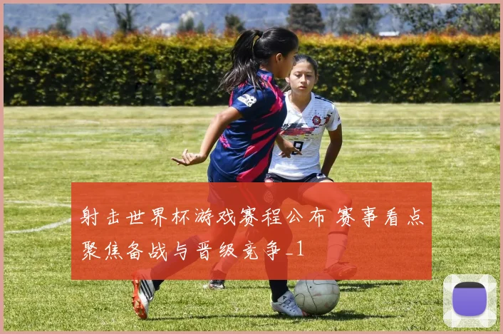 射击世界杯游戏赛程公布 赛事看点聚焦备战与晋级竞争_1