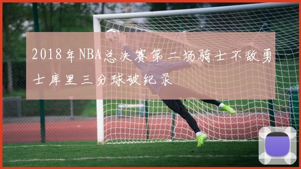 2018年NBA总决赛第二场骑士不敌勇士库里三分球破纪录