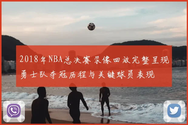 2018年NBA总决赛录像回放完整呈现勇士队夺冠历程与关键球员表现